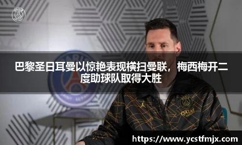 巴黎圣日耳曼以惊艳表现横扫曼联，梅西梅开二度助球队取得大胜