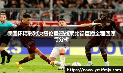 德国杯精彩对决纽伦堡迎战莱比锡直播全程回顾与分析