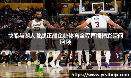 快船与湖人激战正酣企鹅体育全程直播精彩瞬间回顾
