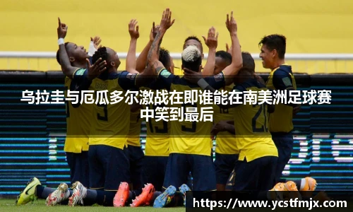 乌拉圭与厄瓜多尔激战在即谁能在南美洲足球赛中笑到最后
