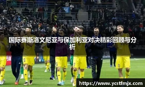 国际赛斯洛文尼亚与保加利亚对决精彩回顾与分析