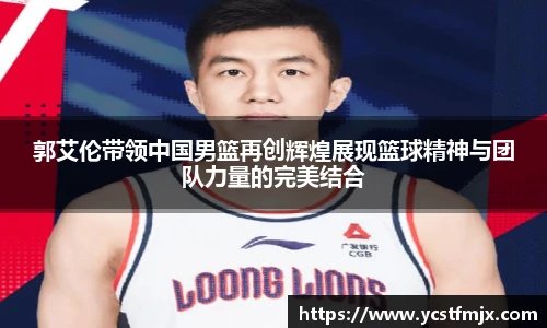 郭艾伦带领中国男篮再创辉煌展现篮球精神与团队力量的完美结合