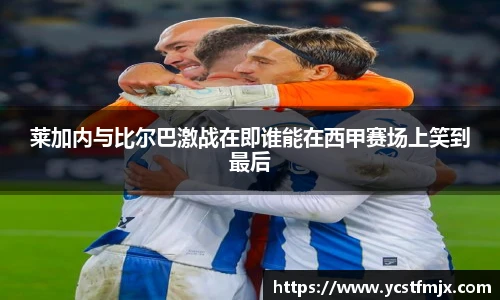 莱加内与比尔巴激战在即谁能在西甲赛场上笑到最后