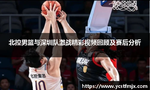 北控男篮与深圳队激战精彩视频回顾及赛后分析